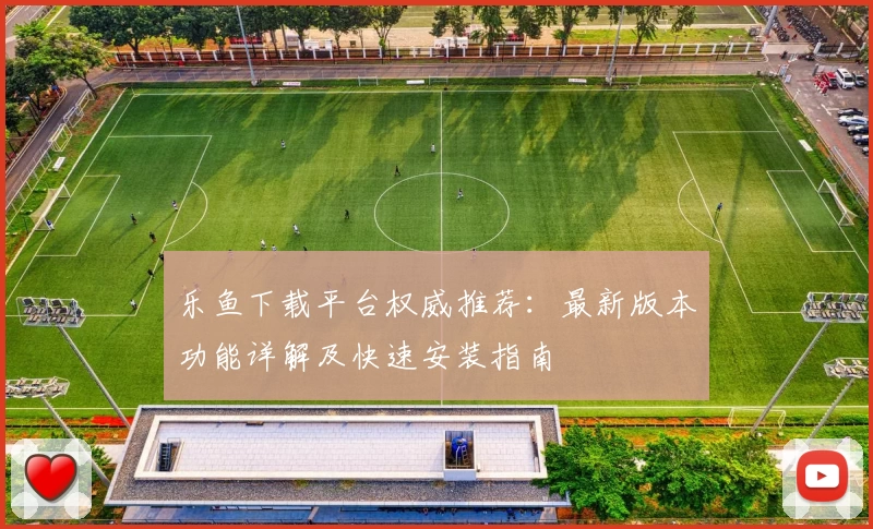 乐鱼下载平台权威推荐：最新版本功能详解及快速安装指南