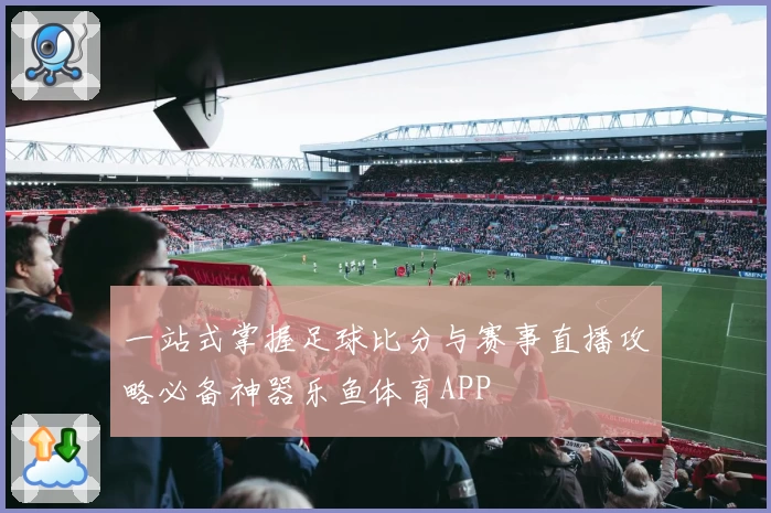 一站式掌握足球比分与赛事直播攻略必备神器乐鱼体育APP