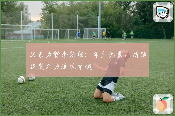 父亲力赞李新翔：年少无畏，拼劲逆袭只为追求卓越！