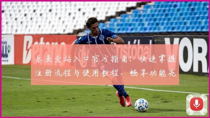 乐鱼全站入口官方指南：快速掌握注册流程与使用教程，畅享功能亮点解析