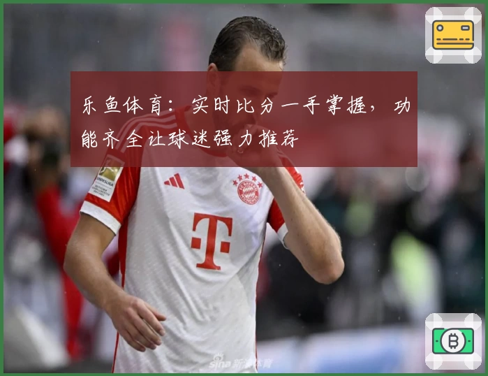 乐鱼体育：实时比分一手掌握，功能齐全让球迷强力推荐