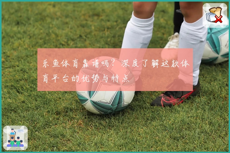 乐鱼体育靠谱吗？深度了解这款体育平台的优势与特点