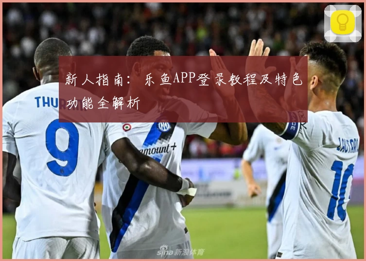 新人指南：乐鱼APP登录教程及特色功能全解析