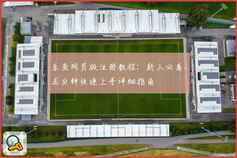 乐鱼网页版注册教程：新人必看，五分钟快速上手详细指南