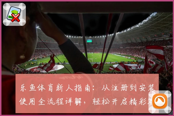 乐鱼体育新人指南：从注册到安装使用全流程详解，轻松开启精彩赛事之旅
