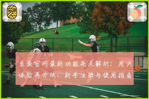 乐鱼官网最新功能亮点解析：用户体验再升级，新手注册与使用指南详解