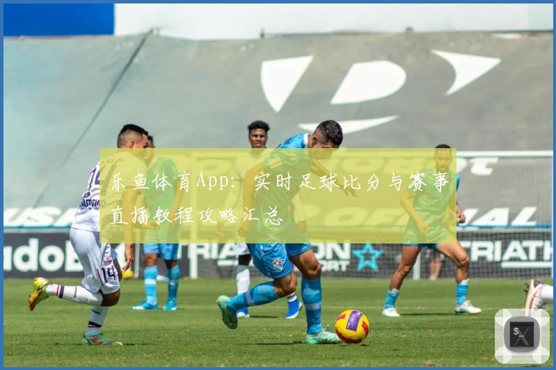 乐鱼体育App：实时足球比分与赛事直播教程攻略汇总