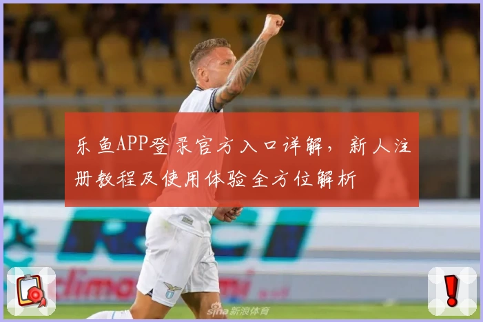 乐鱼APP登录官方入口详解,新人注册教程及使用体验全方位解析