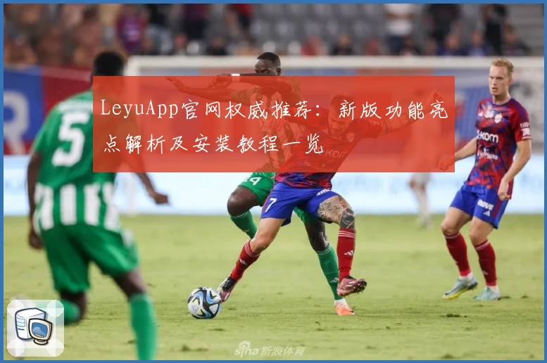 LeyuApp官网权威推荐：新版功能亮点解析及安装教程一览