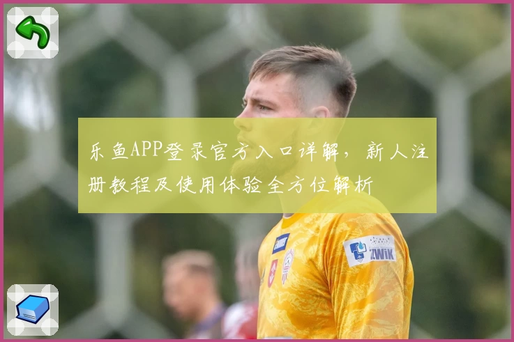 乐鱼APP登录官方入口详解,新人注册教程及使用体验全方位解析