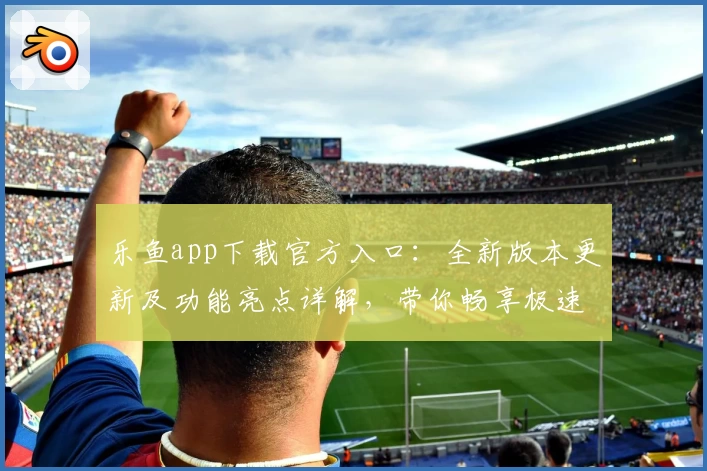 乐鱼app下载官方入口:全新版本更新及功能亮点详解,带你畅享极速体验