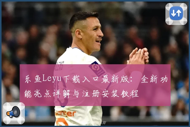 乐鱼Leyu下载入口最新版：全新功能亮点详解与注册安装教程