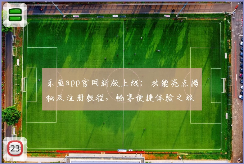 乐鱼app官网新版上线：功能亮点揭秘及注册教程，畅享便捷体验之旅