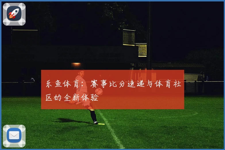 乐鱼体育：赛事比分速递与体育社区的全新体验