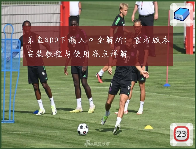 乐鱼app下载入口全解析：官方版本安装教程与使用亮点详解