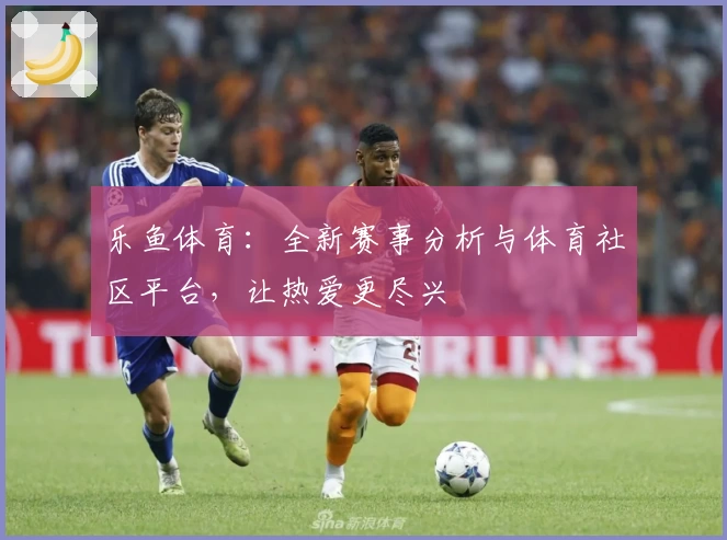 乐鱼体育：全新赛事分析与体育社区平台，让热爱更尽兴