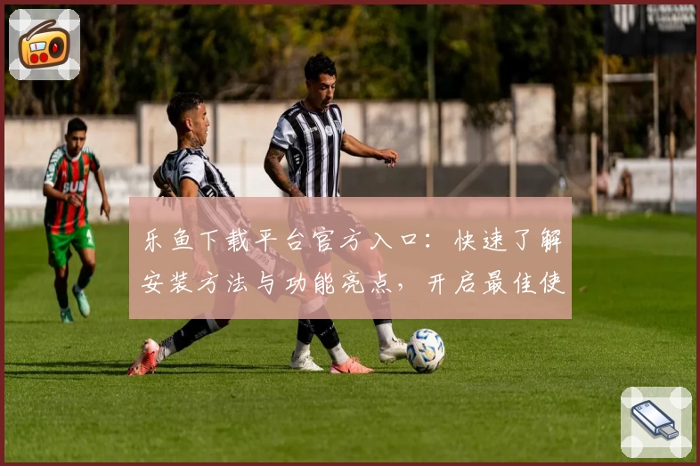 乐鱼下载平台官方入口：快速了解安装方法与功能亮点，开启最佳使用体验