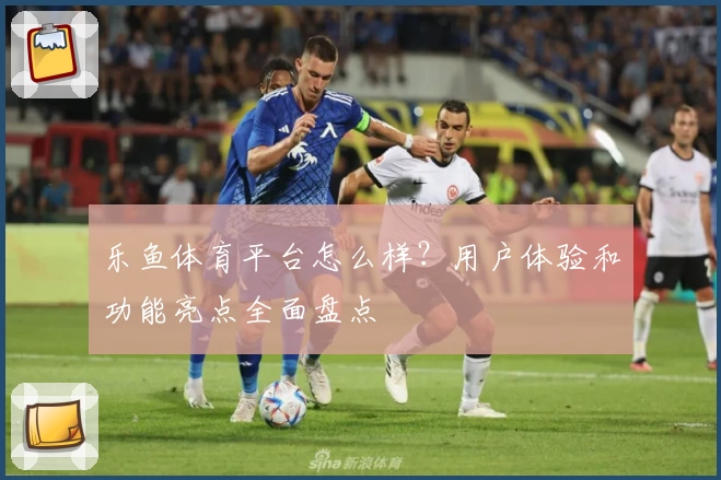 乐鱼体育平台怎么样？用户体验和功能亮点全面盘点