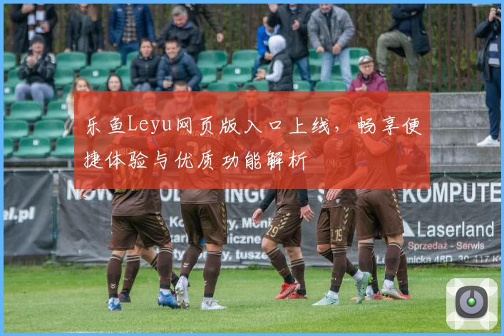 乐鱼Leyu网页版入口上线，畅享便捷体验与优质功能解析