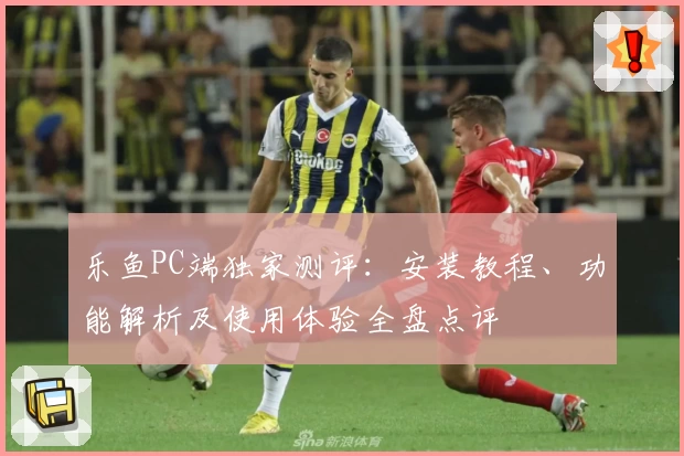 乐鱼PC端独家测评：安装教程、功能解析及使用体验全盘点评