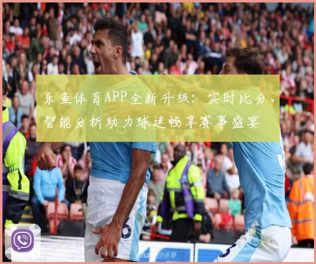 乐鱼体育APP全新升级：实时比分、智能分析助力球迷畅享赛事盛宴