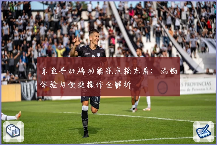 乐鱼手机端功能亮点抢先看：流畅体验与便捷操作全解析