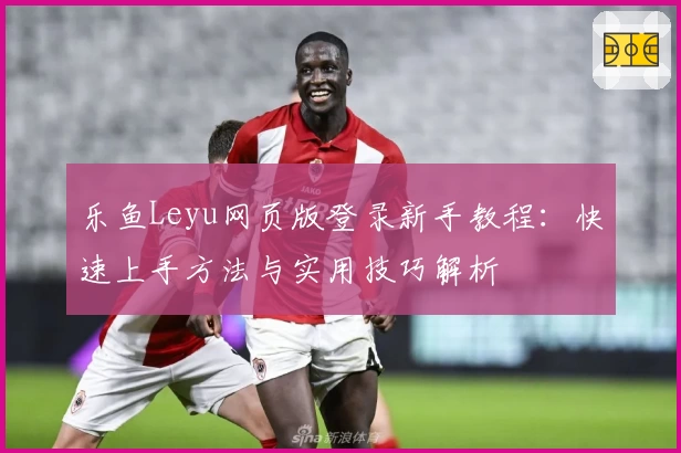 乐鱼Leyu网页版登录新手教程：快速上手方法与实用技巧解析