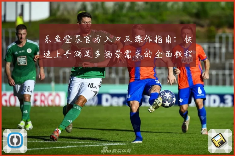 乐鱼登录官方入口及操作指南：快速上手满足多场景需求的全面教程