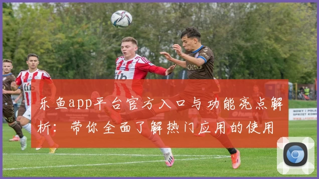 乐鱼app平台官方入口与功能亮点解析:带你全面了解热门应用的使用体验