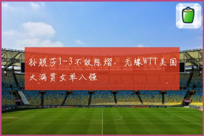 孙颖莎1-3不敌陈熠,无缘WTT美国大满贯女单八强