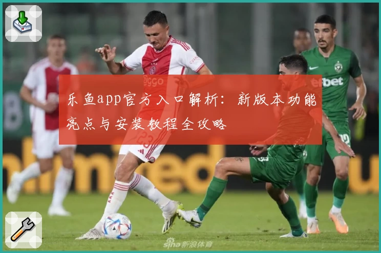 乐鱼app官方入口解析：新版本功能亮点与安装教程全攻略