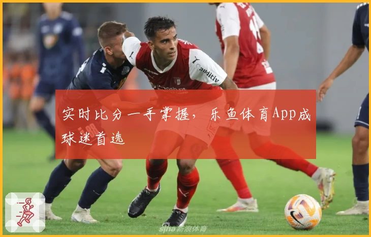 实时比分一手掌握，乐鱼体育App成球迷首选
