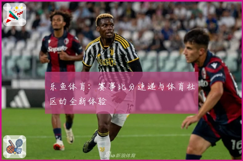 乐鱼体育：赛事比分速递与体育社区的全新体验
