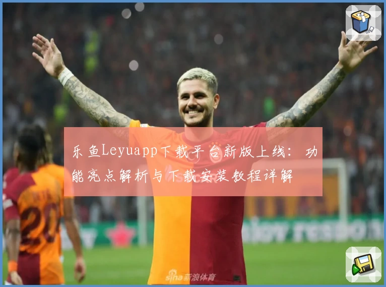 乐鱼Leyuapp下载平台新版上线：功能亮点解析与下载安装教程详解