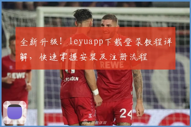 全新升级！leyuapp下载登录教程详解，快速掌握安装及注册流程