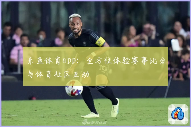 乐鱼体育app：全方位体验赛事比分与体育社区互动