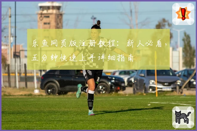 乐鱼网页版注册教程：新人必看，五分钟快速上手详细指南