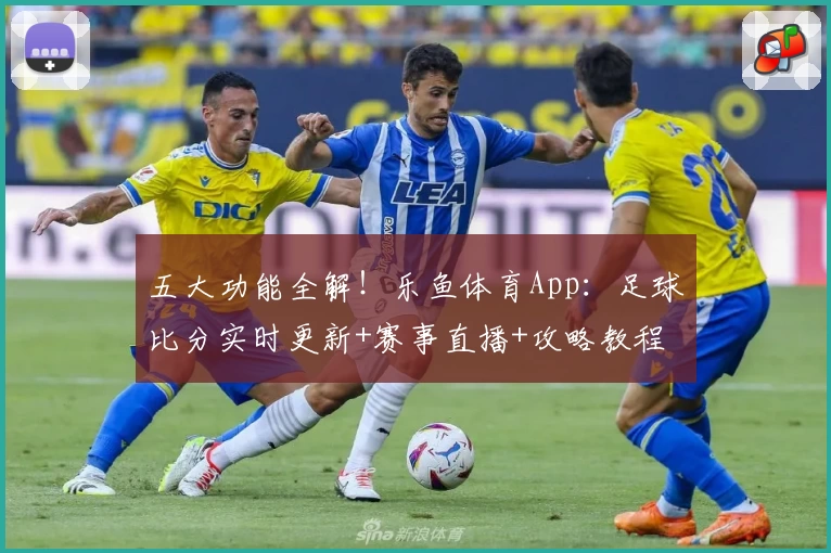 五大功能全解！乐鱼体育App：足球比分实时更新+赛事直播+攻略教程