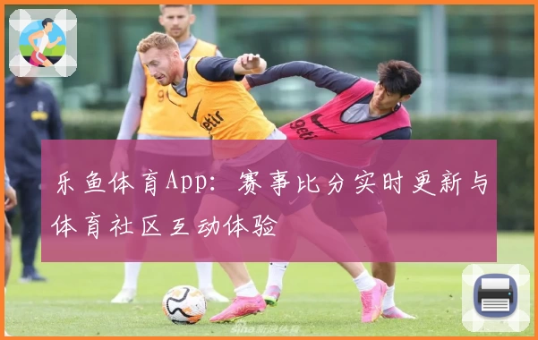 乐鱼体育App：赛事比分实时更新与体育社区互动体验