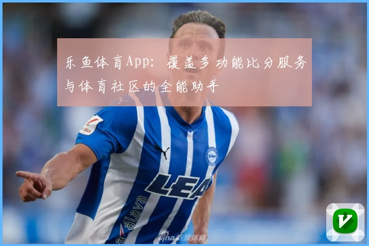 乐鱼体育App：覆盖多功能比分服务与体育社区的全能助手