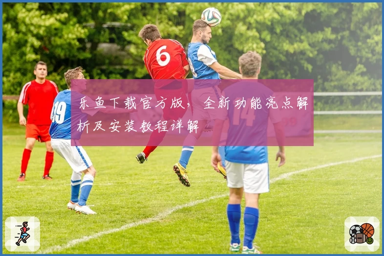 乐鱼下载官方版，全新功能亮点解析及安装教程详解