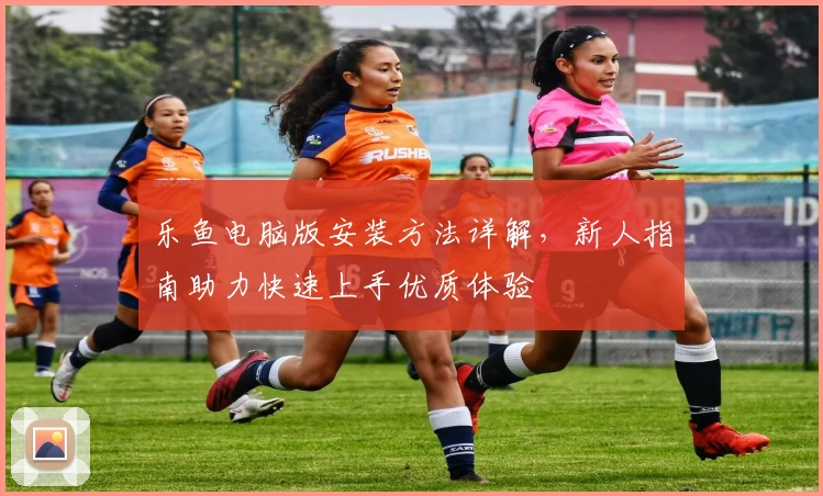 乐鱼电脑版安装方法详解,新人指南助力快速上手优质体验