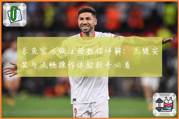 乐鱼官方版注册教程详解：无缝安装与流畅操作体验新手必看
