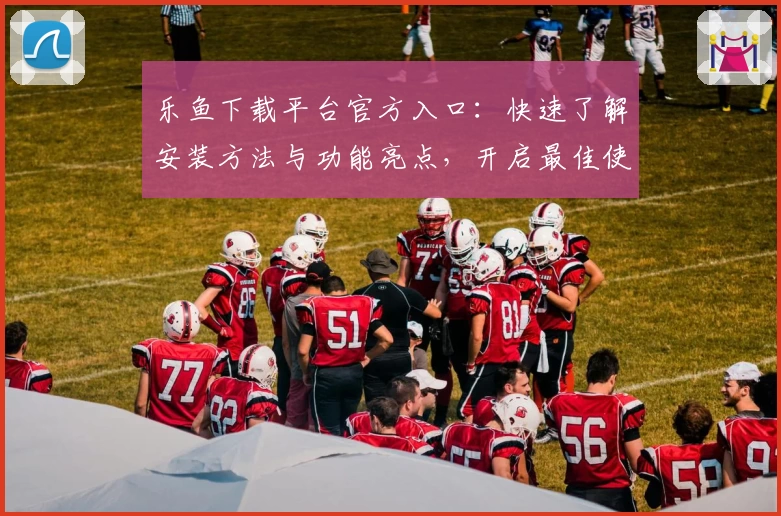 乐鱼下载平台官方入口：快速了解安装方法与功能亮点，开启最佳使用体验