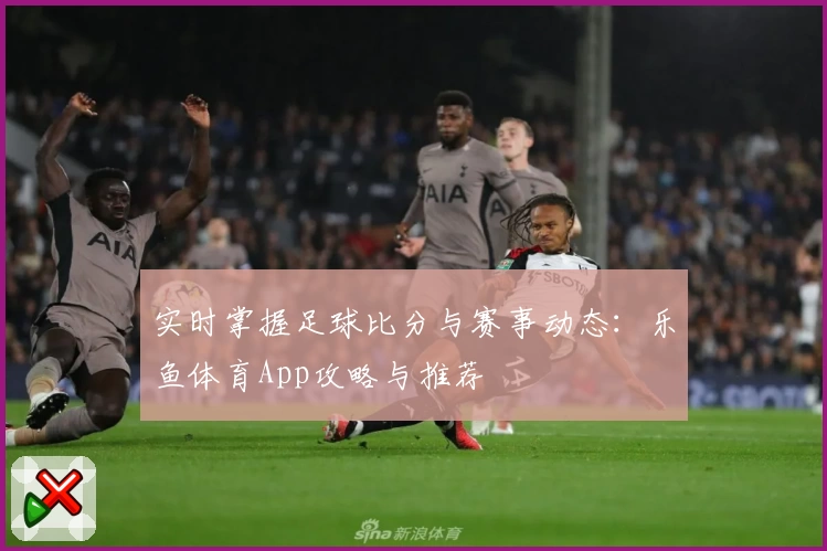 实时掌握足球比分与赛事动态：乐鱼体育App攻略与推荐