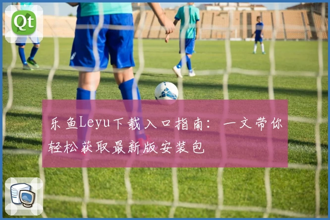乐鱼Leyu下载入口指南：一文带你轻松获取最新版安装包