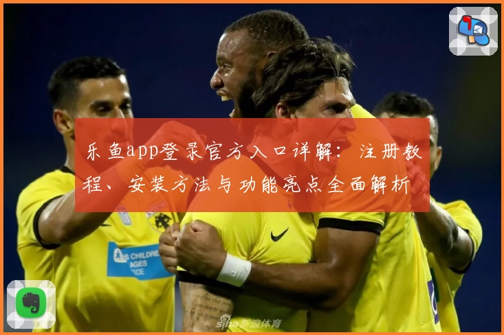 乐鱼app登录官方入口详解：注册教程、安装方法与功能亮点全面解析