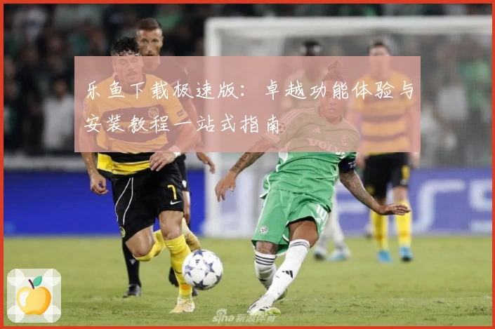 乐鱼下载极速版：卓越功能体验与安装教程一站式指南