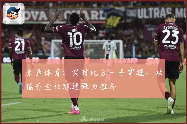 乐鱼体育：实时比分一手掌握，功能齐全让球迷强力推荐