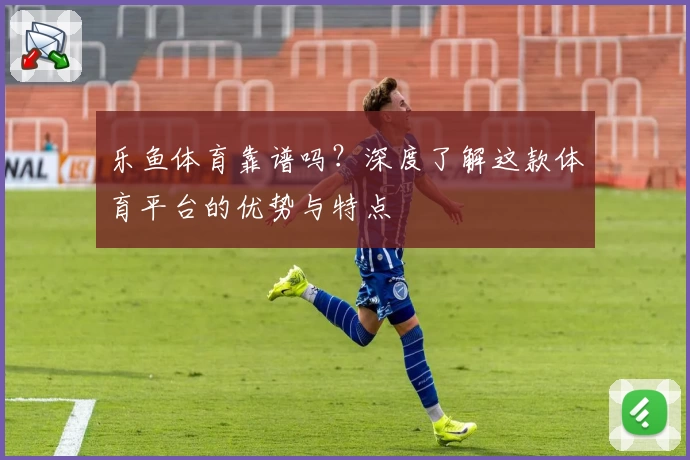 乐鱼体育靠谱吗？深度了解这款体育平台的优势与特点
